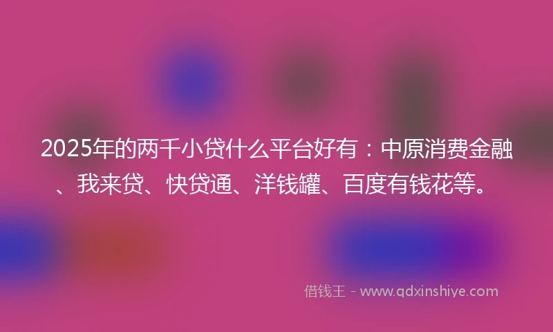 2025年的两千小贷什么平台好有：中原消费金融、我来贷、快贷通、洋钱罐、百度有钱花等。