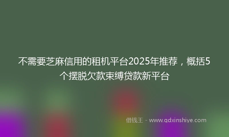 不需要芝麻信用的租机平台2025年推荐，概括5个摆脱欠款束缚贷款新平台