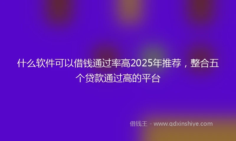 什么软件可以借钱通过率高2025年推荐，整合五个贷款通过高的平台