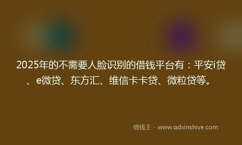 2025年的不需要人脸识别的借钱平台有：平安i贷、e微贷、东方汇、维信卡卡贷、微粒贷等。