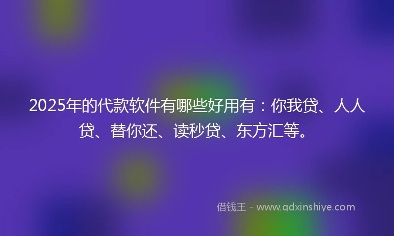 2025年的代款软件有哪些好用有：你我贷、人人贷、替你还、读秒贷、东方汇等。
