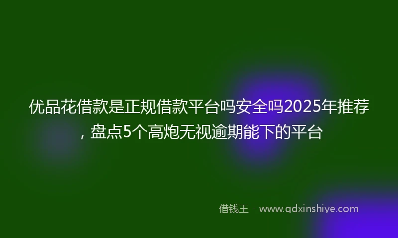 优品花借款是正规借款平台吗安全吗2025年推荐，盘点5个高炮无视逾期能下的平台