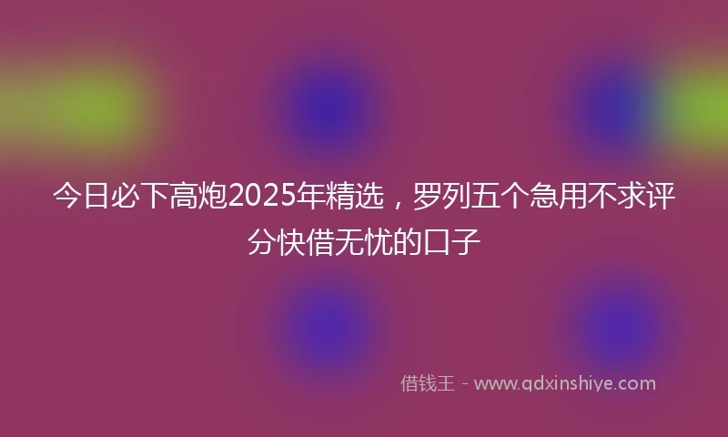今日必下高炮2025年精选，罗列五个急用不求评分快借无忧的口子