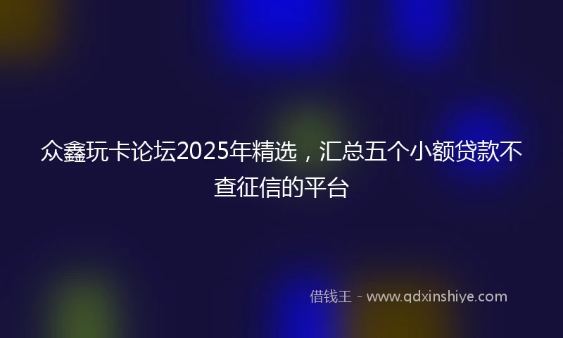 众鑫玩卡论坛2025年精选，汇总五个小额贷款不查征信的平台