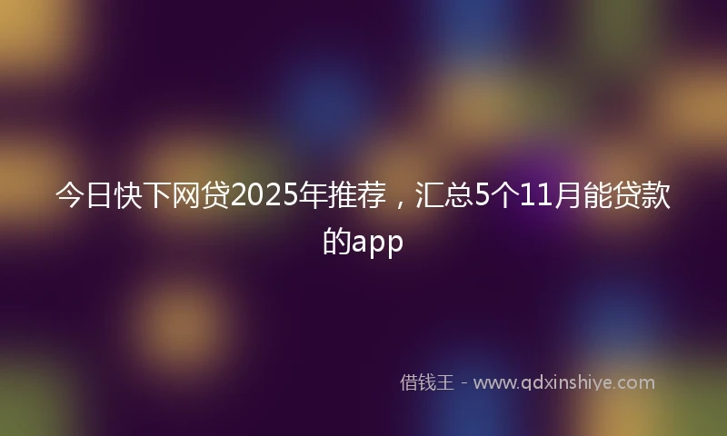 今日快下网贷2025年推荐，汇总5个11月能贷款的app