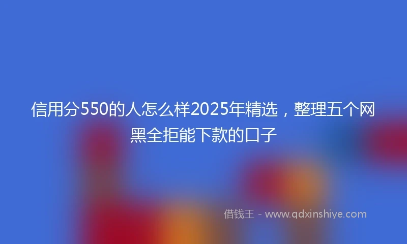 信用分550的人怎么样2025年精选，整理五个网黑全拒能下款的口子