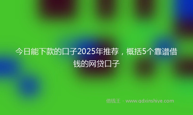 今日能下款的口子2025年推荐，概括5个靠谱借钱的网贷口子