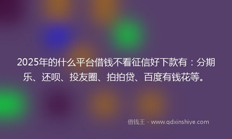 2025年的什么平台借钱不看征信好下款有：分期乐、还呗、投友圈、拍拍贷、百度有钱花等。