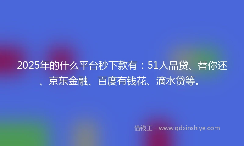 2025年的什么平台秒下款有：51人品贷、替你还、京东金融、百度有钱花、滴水贷等。