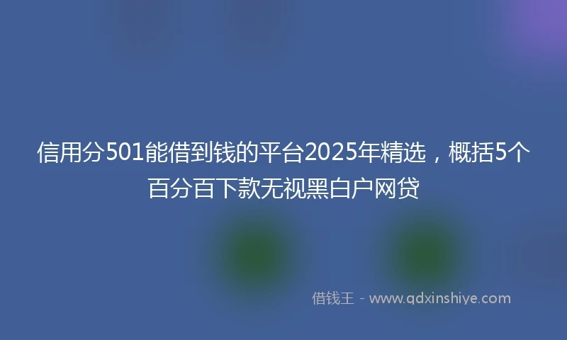 信用分501能借到钱的平台2025年精选，概括5个百分百下款无视黑白户网贷