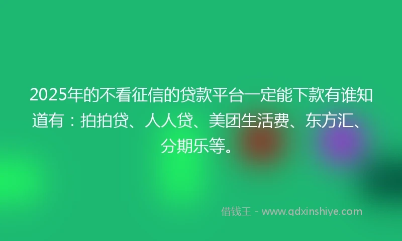 2025年的不看征信的贷款平台一定能下款有谁知道有：拍拍贷、人人贷、美团生活费、东方汇、分期乐等。