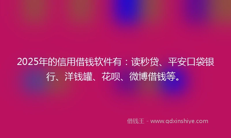 2025年的信用借钱软件有：读秒贷、平安口袋银行、洋钱罐、花呗、微博借钱等。