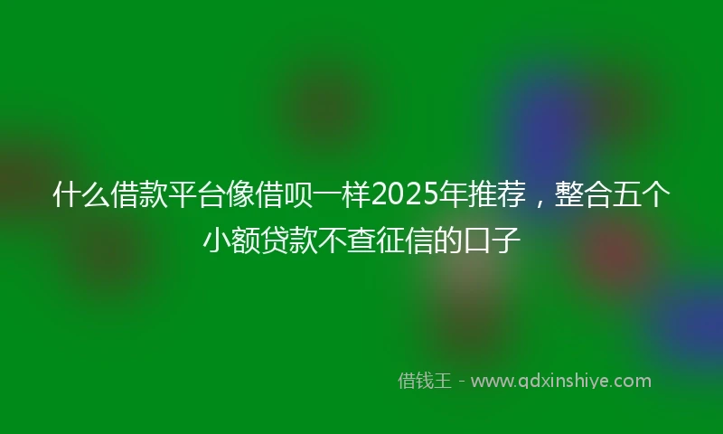 什么借款平台像借呗一样2025年推荐，整合五个小额贷款不查征信的口子