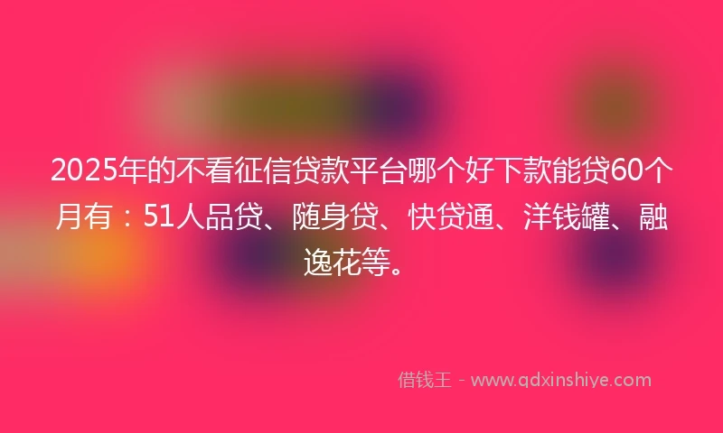 2025年的不看征信贷款平台哪个好下款能贷60个月有：51人品贷、随身贷、快贷通、洋钱罐、融逸花等。
