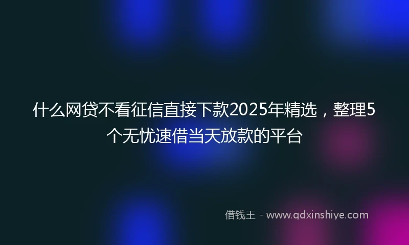 什么网贷不看征信直接下款2025年精选，整理5个无忧速借当天放款的平台