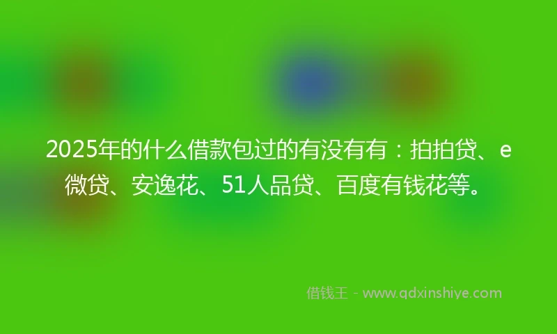 2025年的什么借款包过的有没有有：拍拍贷、e微贷、安逸花、51人品贷、百度有钱花等。