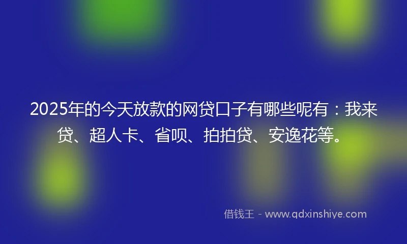 2025年的今天放款的网贷口子有哪些呢有：我来贷、超人卡、省呗、拍拍贷、安逸花等。