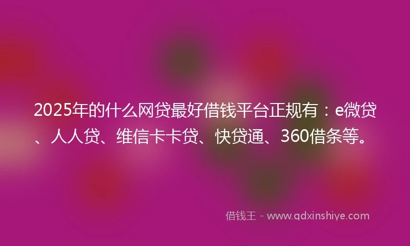 2025年的什么网贷最好借钱平台正规有：e微贷、人人贷、维信卡卡贷、快贷通、360借条等。
