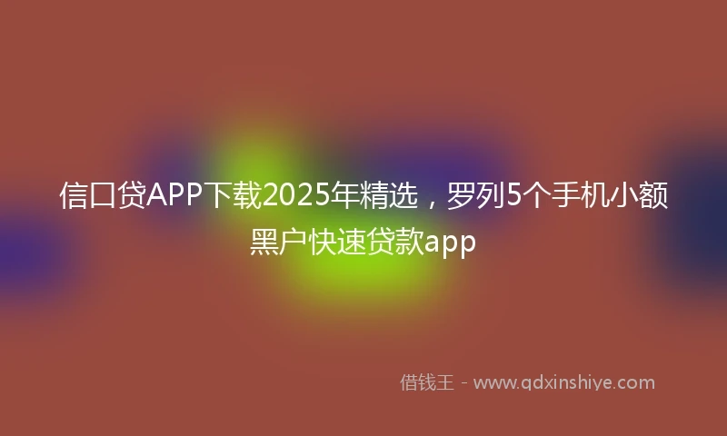 信口贷APP下载2025年精选，罗列5个手机小额黑户快速贷款app