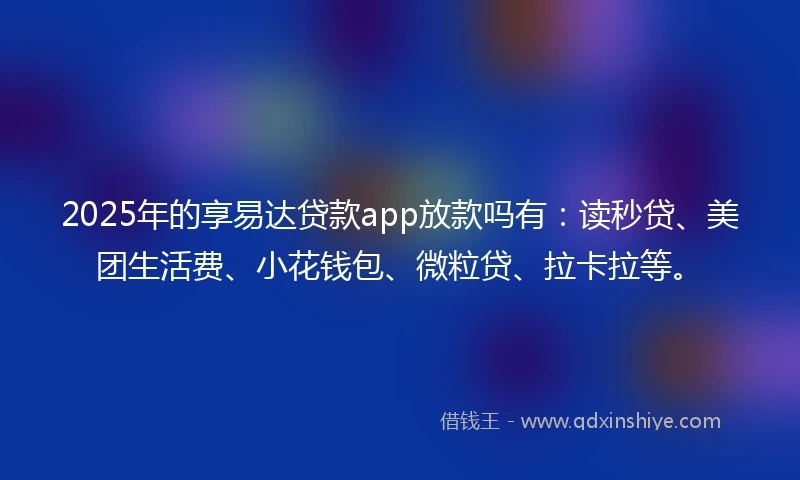 2025年的享易达贷款app放款吗有：读秒贷、美团生活费、小花钱包、微粒贷、拉卡拉等。