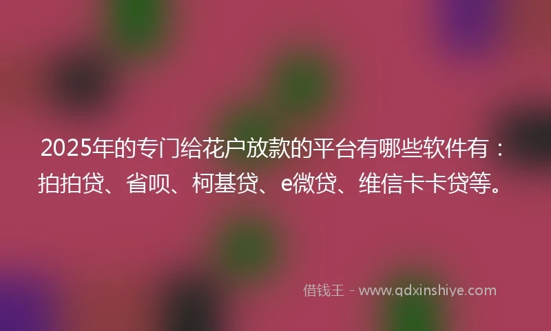 2025年的专门给花户放款的平台有哪些软件有：拍拍贷、省呗、柯基贷、e微贷、维信卡卡贷等。