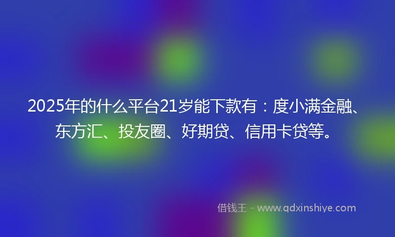 2025年的什么平台21岁能下款有：度小满金融、东方汇、投友圈、好期贷、信用卡贷等。