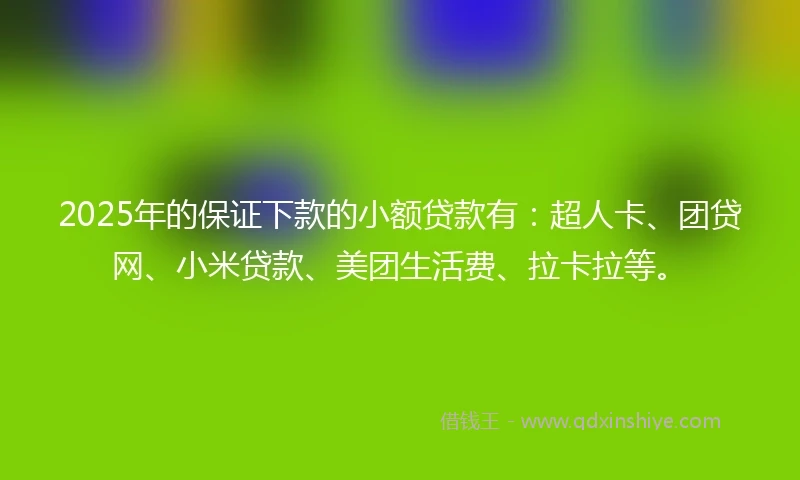 2025年的保证下款的小额贷款有：超人卡、团贷网、小米贷款、美团生活费、拉卡拉等。