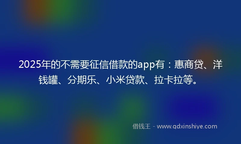 2025年的不需要征信借款的app有：惠商贷、洋钱罐、分期乐、小米贷款、拉卡拉等。