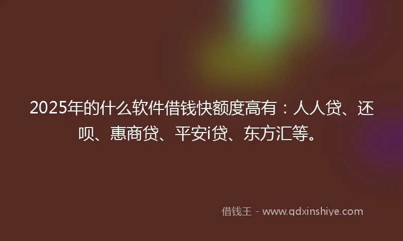 2025年的什么软件借钱快额度高有：人人贷、还呗、惠商贷、平安i贷、东方汇等。