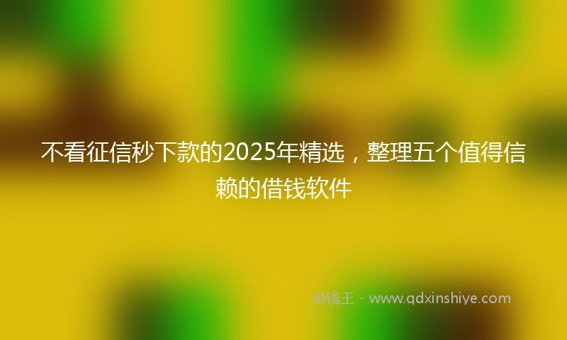 不看征信秒下款的2025年精选，整理五个值得信赖的借钱软件