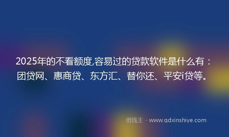 2025年的不看额度,容易过的贷款软件是什么有：团贷网、惠商贷、东方汇、替你还、平安i贷等。