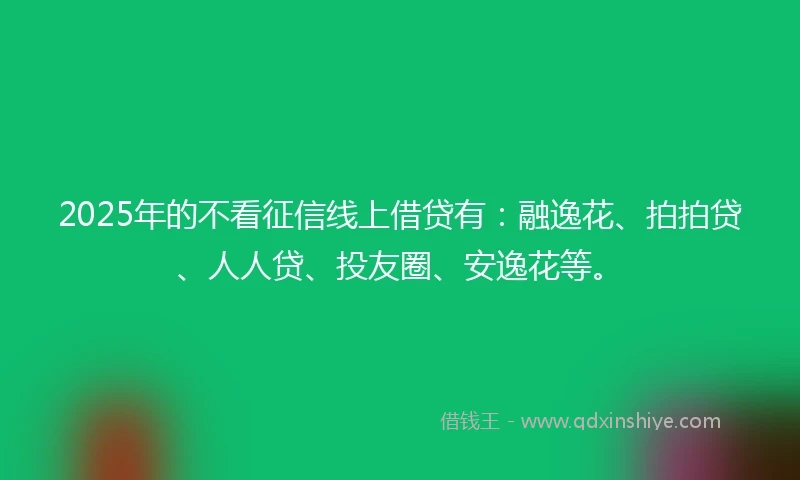 2025年的不看征信线上借贷有：融逸花、拍拍贷、人人贷、投友圈、安逸花等。