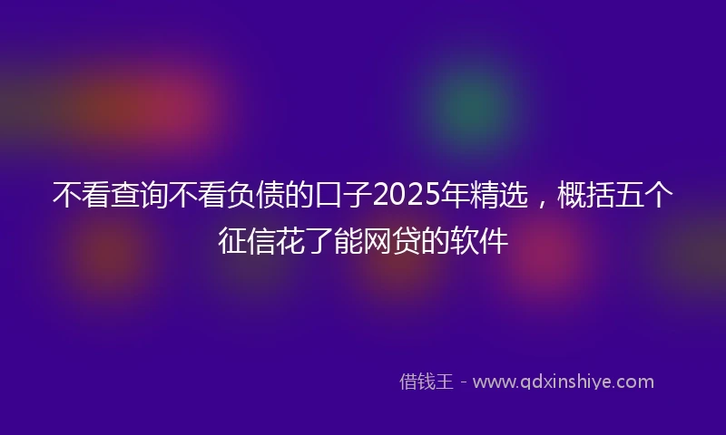 不看查询不看负债的口子2025年精选，概括五个征信花了能网贷的软件