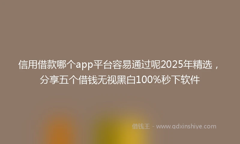 信用借款哪个app平台容易通过呢2025年精选，分享五个借钱无视黑白100%秒下软件