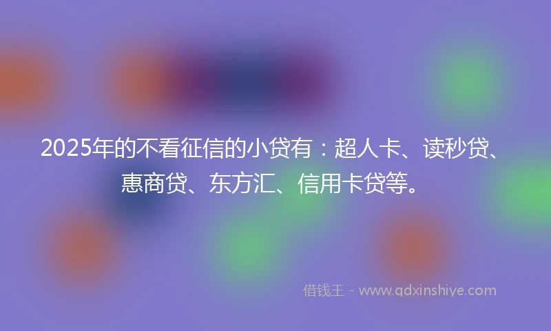 2025年的不看征信的小贷有：超人卡、读秒贷、惠商贷、东方汇、信用卡贷等。
