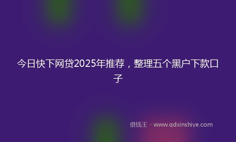 今日快下网贷2025年推荐,整理五个黑户下款口子
