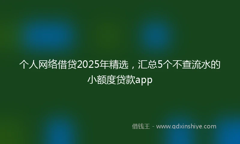 个人网络借贷2025年精选，汇总5个不查流水的小额度贷款app
