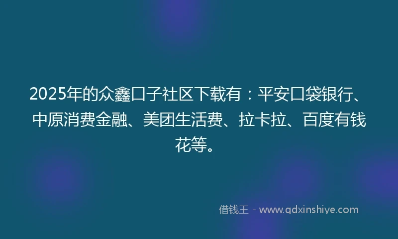 2025年的众鑫口子社区下载有：平安口袋银行、中原消费金融、美团生活费、拉卡拉、百度有钱花等。