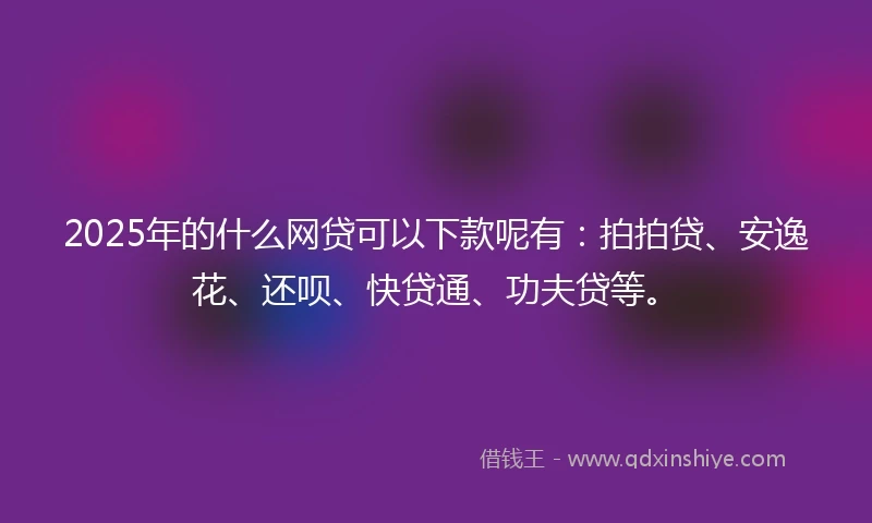 2025年的什么网贷可以下款呢有：拍拍贷、安逸花、还呗、快贷通、功夫贷等。