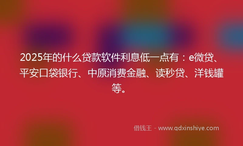 2025年的什么贷款软件利息低一点有：e微贷、平安口袋银行、中原消费金融、读秒贷、洋钱罐等。