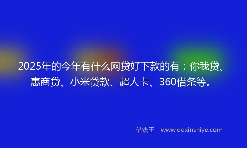 2025年的今年有什么网贷好下款的有：你我贷、惠商贷、小米贷款、超人卡、360借条等。