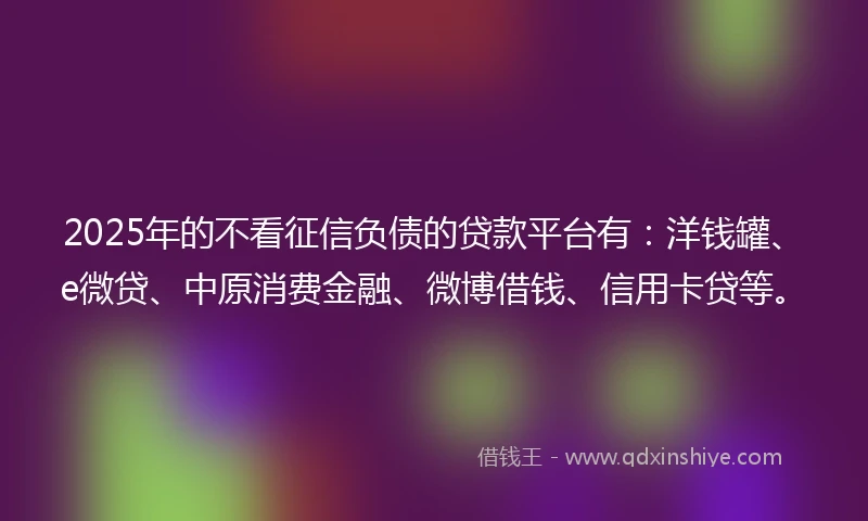 2025年的不看征信负债的贷款平台有：洋钱罐、e微贷、中原消费金融、微博借钱、信用卡贷等。