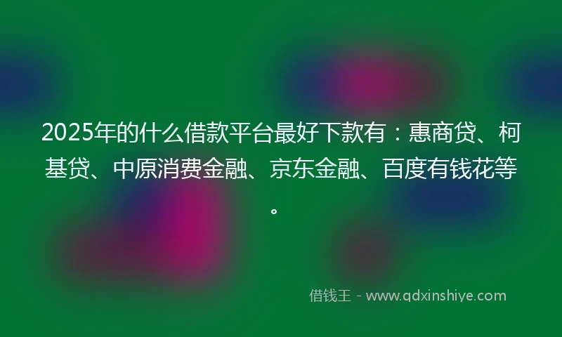 2025年的什么借款平台最好下款有：惠商贷、柯基贷、中原消费金融、京东金融、百度有钱花等。