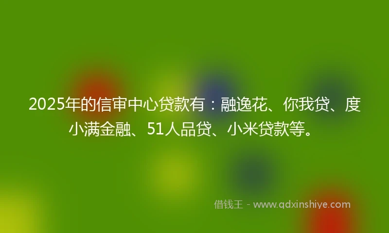 2025年的信审中心贷款有：融逸花、你我贷、度小满金融、51人品贷、小米贷款等。