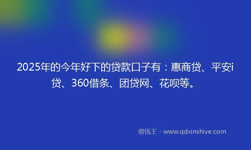 2025年的今年好下的贷款口子有：惠商贷、平安i贷、360借条、团贷网、花呗等。