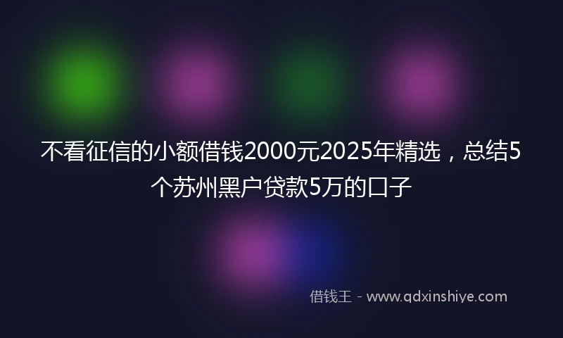 不看征信的小额借钱2000元2025年精选，总结5个苏州黑户贷款5万的口子