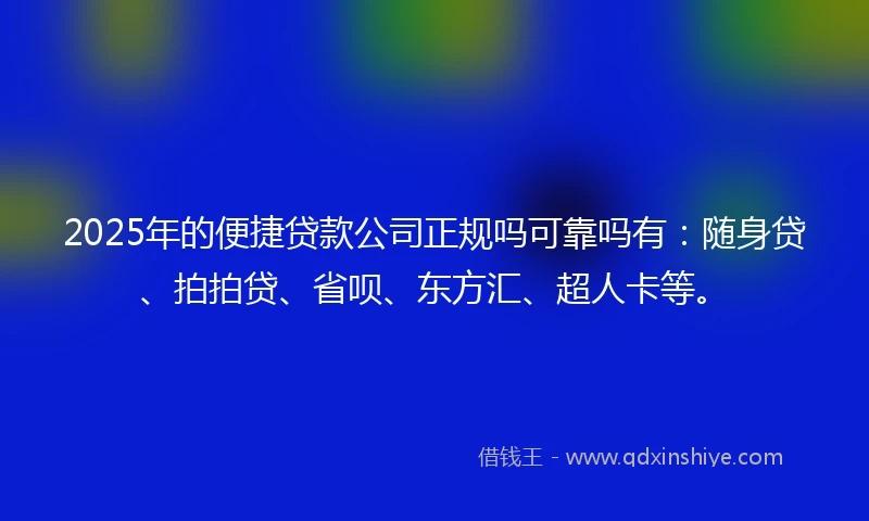 2025年的便捷贷款公司正规吗可靠吗有：随身贷、拍拍贷、省呗、东方汇、超人卡等。