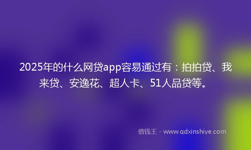 2025年的什么网贷app容易通过有：拍拍贷、我来贷、安逸花、超人卡、51人品贷等。