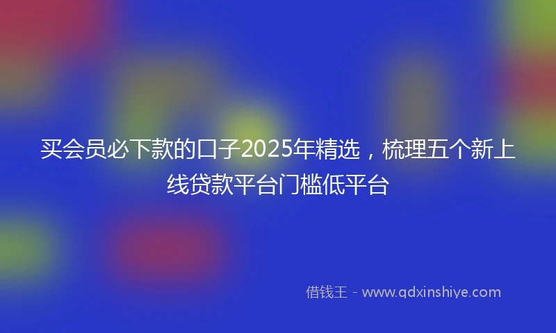 买会员必下款的口子2025年精选，梳理五个新上线贷款平台门槛低平台