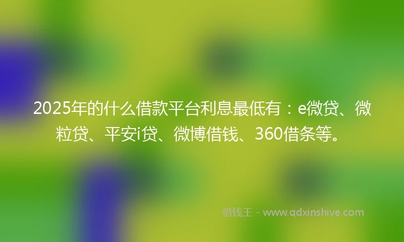 2025年的什么借款平台利息最低有：e微贷、微粒贷、平安i贷、微博借钱、360借条等。